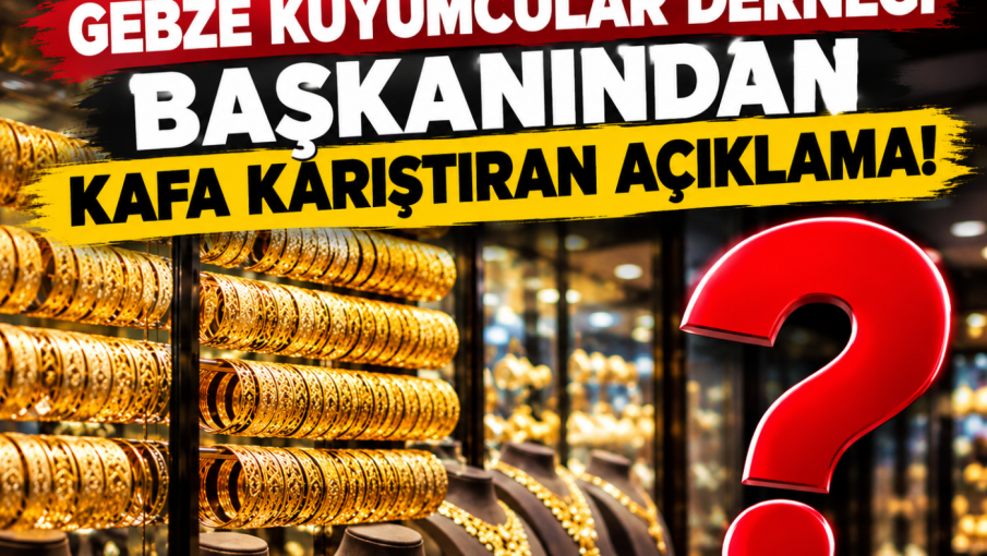 GEBZE KUYUMCULAR DERNEĞİ BAŞKANINDAN KAFA KARIŞTIRAN AÇIKLAMA!