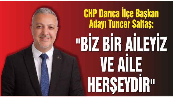 CHP Darıca İlçe Başkan Adayı Tuncer Saltaş: “Biz bir Aileyiz ve Aile Herşeydir”